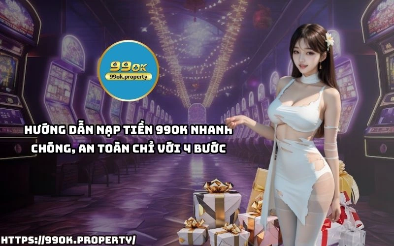 Chi 4 buoc don gian de Nap Tien 99OK nhanh chong an toan giup anh em trai nghiem ca cuoc lien tay