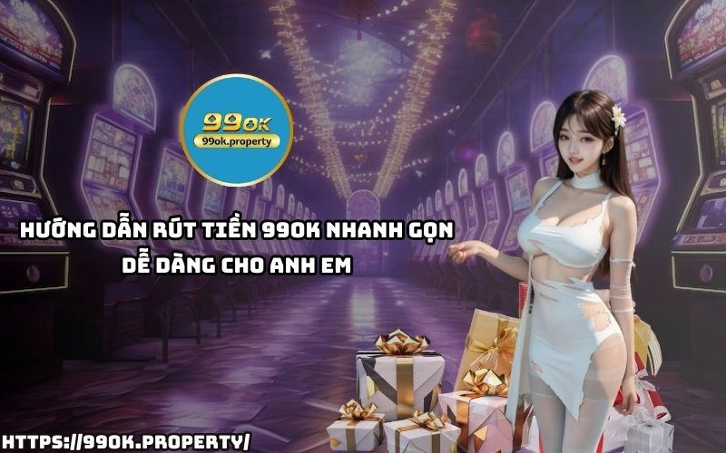 Huong dan rut tien 99OK nhanh – de – tien loi giup anh em thuc hien giao dich an toan hieu qua